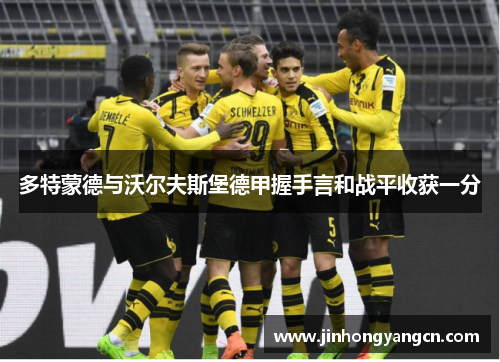 多特蒙德与沃尔夫斯堡德甲握手言和战平收获一分
