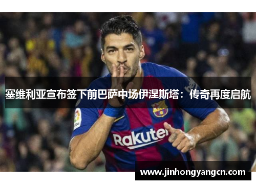 塞维利亚宣布签下前巴萨中场伊涅斯塔：传奇再度启航