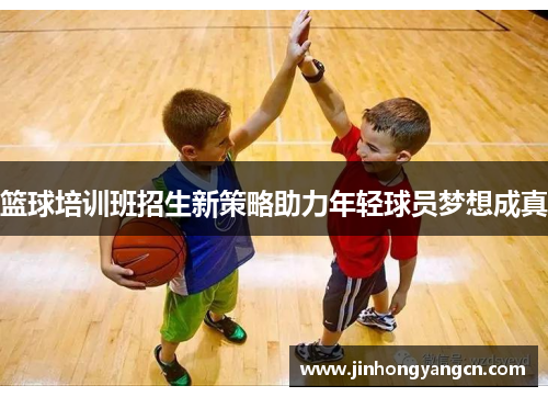 篮球培训班招生新策略助力年轻球员梦想成真
