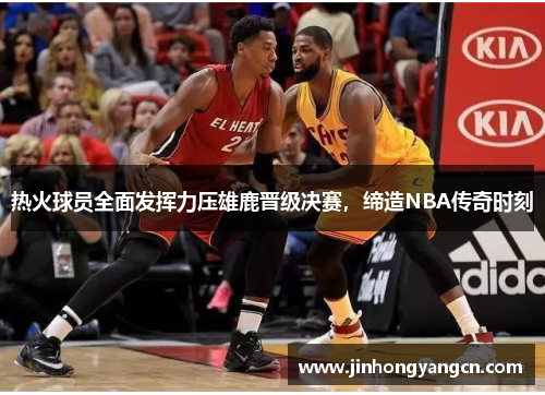 热火球员全面发挥力压雄鹿晋级决赛，缔造NBA传奇时刻