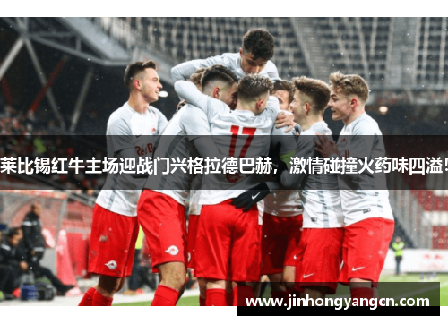 莱比锡红牛主场迎战门兴格拉德巴赫，激情碰撞火药味四溢！