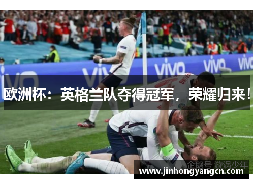 欧洲杯：英格兰队夺得冠军，荣耀归来！