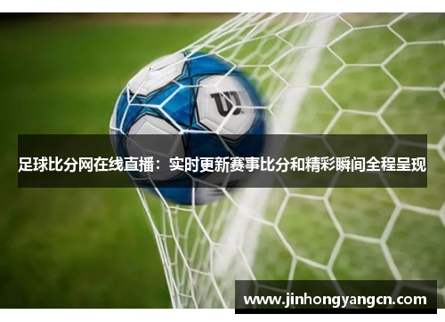 足球比分网在线直播：实时更新赛事比分和精彩瞬间全程呈现