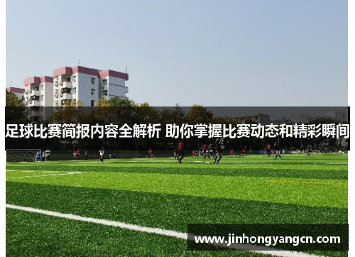 足球比赛简报内容全解析 助你掌握比赛动态和精彩瞬间
