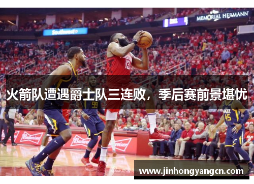 火箭队遭遇爵士队三连败，季后赛前景堪忧