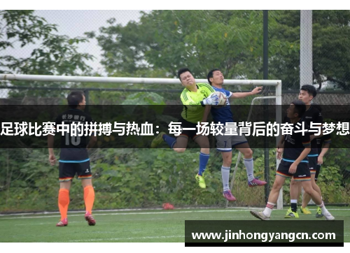 足球比赛中的拼搏与热血：每一场较量背后的奋斗与梦想
