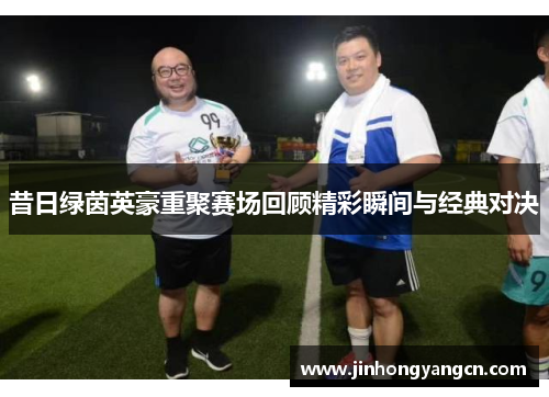 昔日绿茵英豪重聚赛场回顾精彩瞬间与经典对决