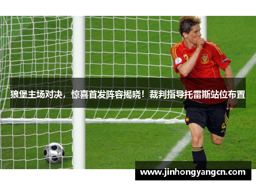 狼堡主场对决，惊喜首发阵容揭晓！裁判指导托雷斯站位布置