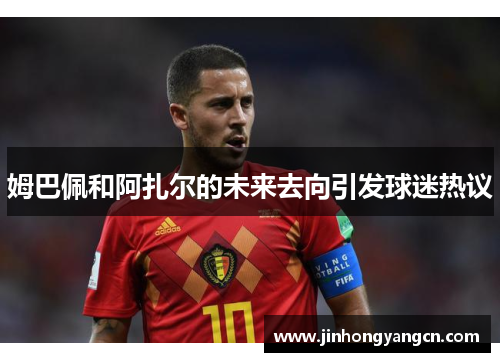 姆巴佩和阿扎尔的未来去向引发球迷热议