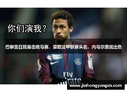 巴黎圣日耳曼击败马赛，豪取法甲联赛头名，内马尔表现出色