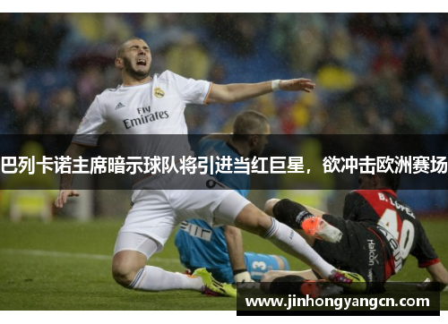 巴列卡诺主席暗示球队将引进当红巨星，欲冲击欧洲赛场