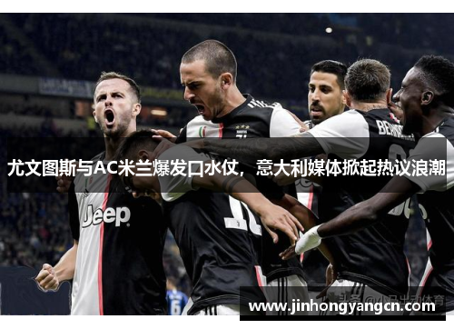 尤文图斯与AC米兰爆发口水仗，意大利媒体掀起热议浪潮