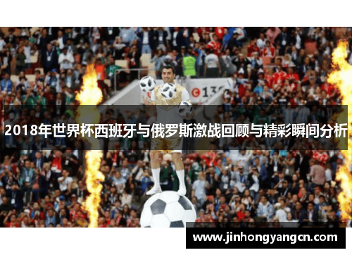2018年世界杯西班牙与俄罗斯激战回顾与精彩瞬间分析