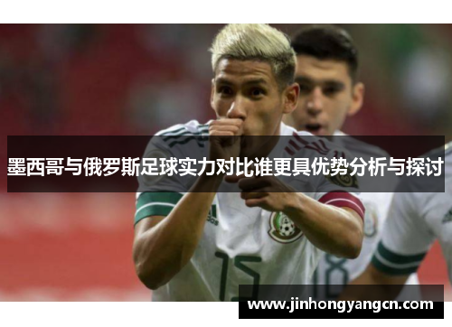 墨西哥与俄罗斯足球实力对比谁更具优势分析与探讨