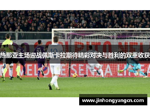 热那亚主场迎战佩斯卡拉期待精彩对决与胜利的双重收获