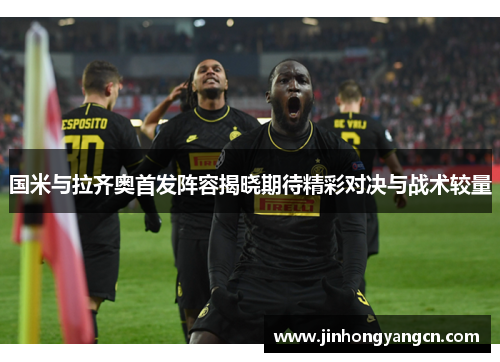 国米与拉齐奥首发阵容揭晓期待精彩对决与战术较量