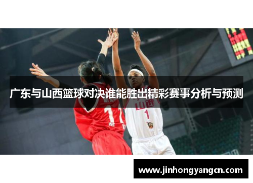 广东与山西篮球对决谁能胜出精彩赛事分析与预测