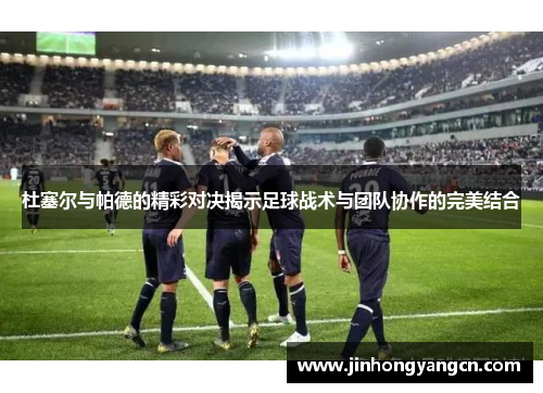 杜塞尔与帕德的精彩对决揭示足球战术与团队协作的完美结合