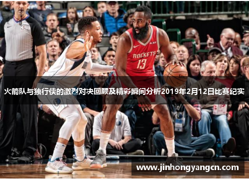 火箭队与独行侠的激烈对决回顾及精彩瞬间分析2019年2月12日比赛纪实