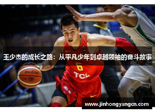 王少杰的成长之路：从平凡少年到卓越领袖的奋斗故事