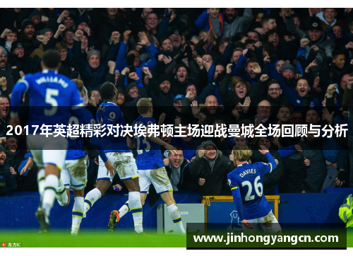 2017年英超精彩对决埃弗顿主场迎战曼城全场回顾与分析