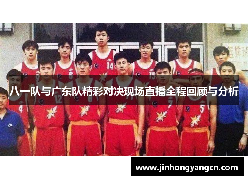 八一队与广东队精彩对决现场直播全程回顾与分析