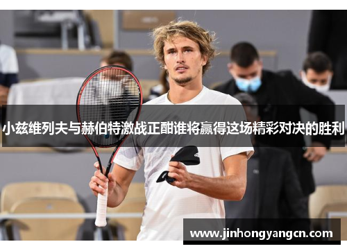 小兹维列夫与赫伯特激战正酣谁将赢得这场精彩对决的胜利